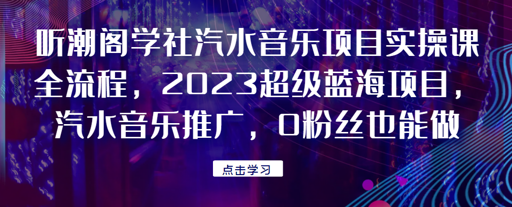 听潮阁学社汽水音乐项目实操课全流程，2023超级蓝海项目，汽水音乐推广，0粉丝也能做！网赚项目-副业赚钱-互联网创业-资源整合极光网赚