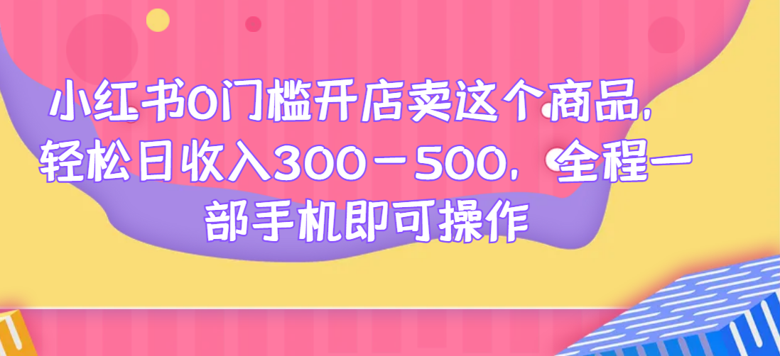 小红书0门槛开店卖这个商品，轻松日收入300-500，全程一部手机即可操作网赚项目-副业赚钱-互联网创业-资源整合极光网赚