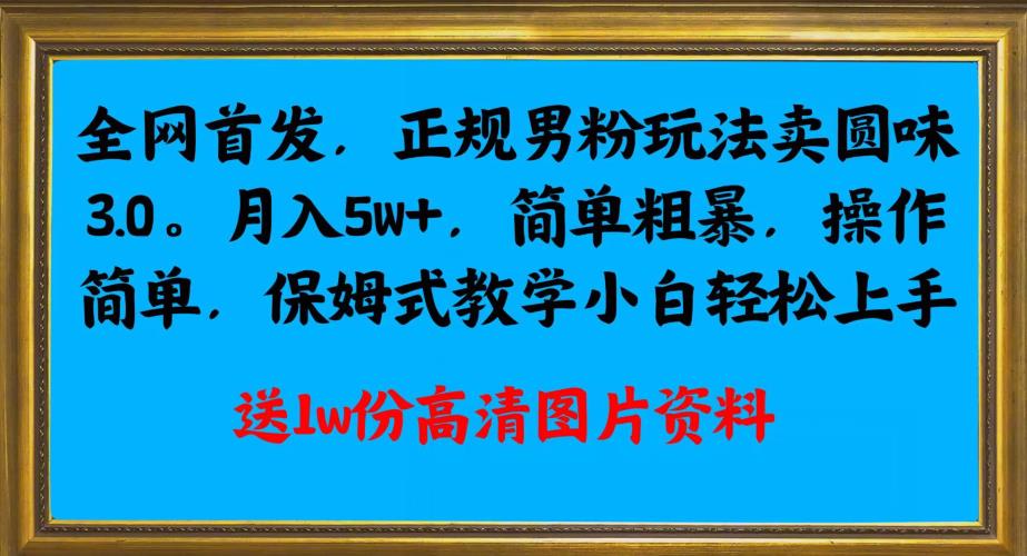 全网首发正规男粉玩法卖圆味3.0，月入5W+，简单粗暴，操作简单，保姆式教学，小白轻松上手网赚项目-副业赚钱-互联网创业-资源整合极光网赚
